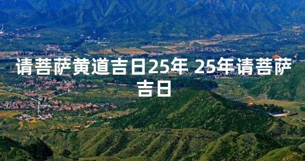 请菩萨黄道吉日25年 25年请菩萨吉日